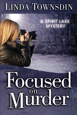 Focused on Murder: A Spirit Lake Mystery by Linda Townsdin