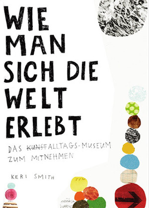 Wie man sich die Welt erlebt: Das Alltags-Museum zum Mitnehmen by Heike Bräutigam, Keri Smith