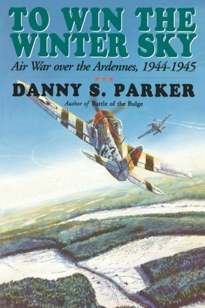 To Win The Winter Sky: The Air War Over The Ardennes 1944-45 by Danny S. Parker