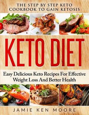 Keto Diet: The Step by Step Keto Cookbook to Gain Ketosis: Keto Diet: Easy Delicious Keto Recipes for Effective Weight Loss and B by Jamie Ken Moore