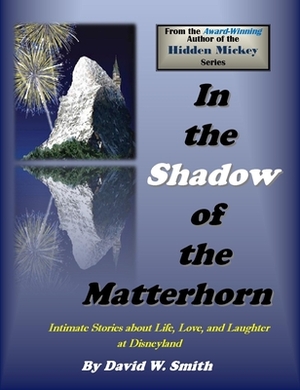 In the Shadow of the Matterhorn: Intimate Stories about Life, Love, and Laughter at Disneyland by David Walter Smith