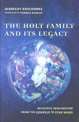 The Holy Family and Its Legacy: Religious Imagination from the Gospels to Star Wars by Albrecht Koschorke