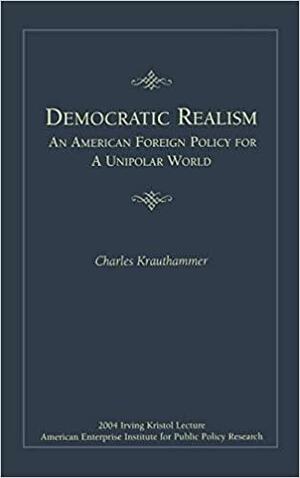 Democratic Realism: An American Foreign Policy for a Unipolar World by Charles Krauthammer