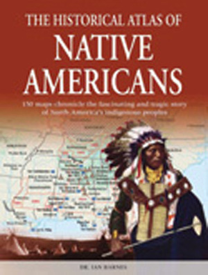 Historical Atlas of Native Americans: 150 Maps Chronicle the Fascinating and Tragic Story of North America's Indigenous Peoples by Ian Barnes