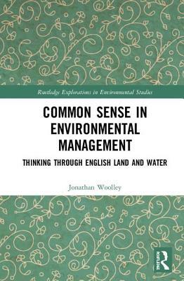 Common Sense in Environmental Management: Thinking Through English Land and Water by Jonathan Woolley