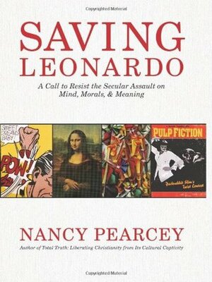 Saving Leonardo: A Call to Resist the Secular Assault on Mind, Morals, and Meaning by Nancy R. Pearcey