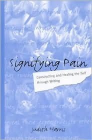 Signifying Pain: Constructing and Healing the Self Through Writing by Judith Harris