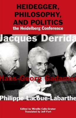 Heidegger, Philosophy, and Politics: The Heidelberg Conference by Mireille Calle-Gruber, Philippe Lacoue-Labarthe, Hans-Georg Gadamer, Jacques Derrida, Jean-Luc Nancy, Jeff Fort