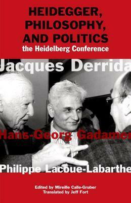 Heidegger, Philosophy, and Politics: The Heidelberg Conference by Hans-Georg Gadamer, Mireille Calle-Gruber, Jacques Derrida, Jeff Fort, Jean-Luc Nancy, Philippe Lacoue-Labarthe