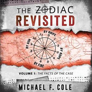 The Zodiac Revisited, Volume 1: The Facts of the Case by Michael F. Cole