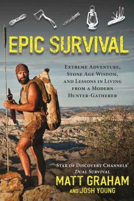 Epic Survival: Extreme Adventure, Stone Age Wisdom, and Lessons in Living from a Modern Hunter-Gatherer by Matt Graham, Josh Young