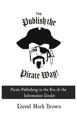 I Say Publish the Pirate Way: Pirate Publishing in the Era of the Information Dealer by David Mark Brown