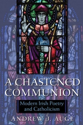 A Chastened Communion: Modern Irish Poetry and Catholicism by Andrew Auge