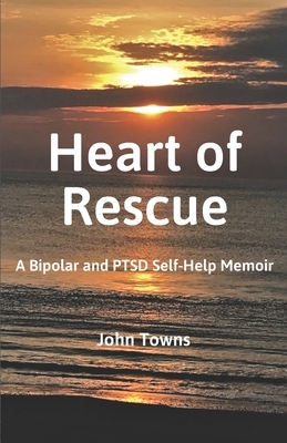 Heart of Rescue: A Bipolar and PTSD Self-Help Memoir by John Towns