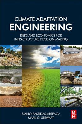 Climate Adaptation Engineering: Risks and Economics for Infrastructure Decision-Making by Mark G. Stewart, Emilio Bastidas-Arteaga