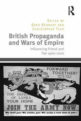 British Propaganda and Wars of Empire: Influencing Friend and Foe 1900-2010 by Christopher Tuck, Greg Kennedy