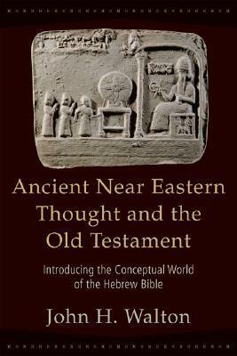 Ancient Near Eastern Thought and the Old Testament: Introducing the Conceptual World of the Hebrew Bible by John H. Walton