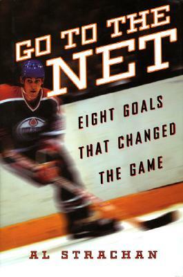 Go to the Net: Eight Goals That Changed the Game by Al Strachan