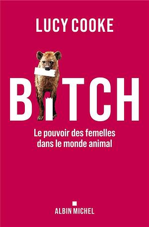 Bitch: Le pouvoir des femelles dans le monde animal by Lucy Cooke