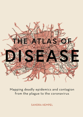 The Atlas of Disease: Mapping Deadly Epidemics and Contagion from the Plague to the Zika Virus by Sandra Hempel