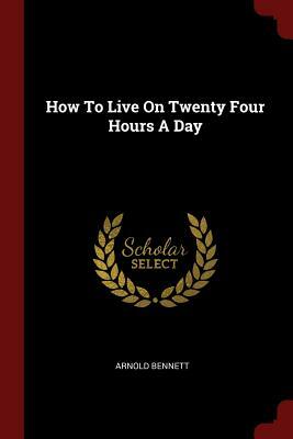 How to Live on Twenty Four Hours a Day by Arnold Bennett