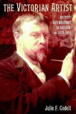 The Victorian Artist: Artists' Life Writings in Britain, C.1870-1910 by Julie F. Codell