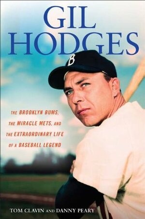 Gil Hodges: The Brooklyn Bums, the Miracle Mets, and the Extraordinary Life of a Baseball Le gend by Tom Clavin, Danny Peary