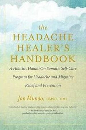 The Headache Healer's Handbook: A Holistic, Hands-On Somatic Self-care Program for Headache and Migraine Relief and Prevention by Jan Mundo, Alexander Mauskop