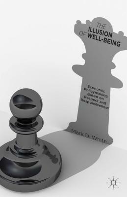 The Illusion of Well-Being: Economic Policymaking Based on Respect and Responsiveness by Mark D. White