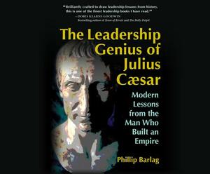 The Leadership Genius of Julius Caesar: Modern Lessons from the Man Who Built an Empire by Phillip Barlag