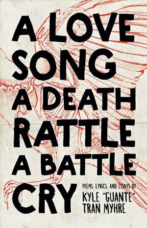 A Love Song, A Death Rattle, A Battle Cry by Kyle “Guante” Tran Myhre
