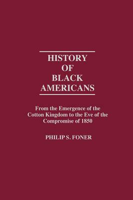 History of Black Americans: From the Emergence of the Cotton Kingdom to the Eve of the Compromise of 1850 by Philip S. Foner