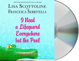 I Need a Lifeguard Everywhere But the Pool by Lisa Scottoline, Francesca Serritella