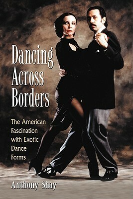 Dancing Across Borders: The American Fascination with Exotic Dance Forms by Anthony Shay