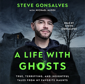 A Life With Ghosts: True, Terrifying, and Insightful Tales From My Favorite Haunts by Steve Gonsalves, Michael Aloisi