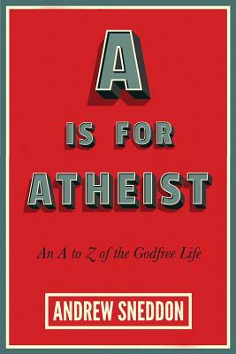 A is for Atheist: An A to Z of the Godfree Life by Andrew Sneddon