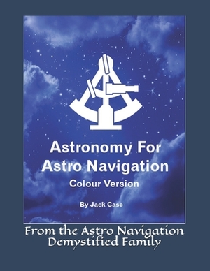 Astronomy For Astro Navigation: Colour Edition by Jack Case