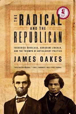 The Radical and the Republican: Frederick Douglass, Abraham Lincoln, and the Triumph of Antislavery Politics by James Oakes