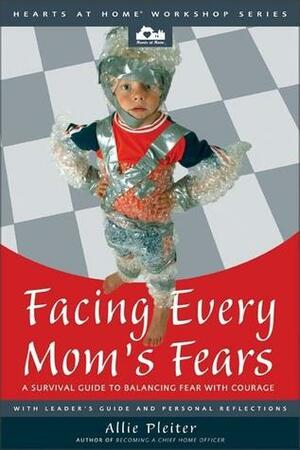 Facing Every Mom's Fears: A Survival Guide to Balancing Fear with Courage by Allie Pleiter