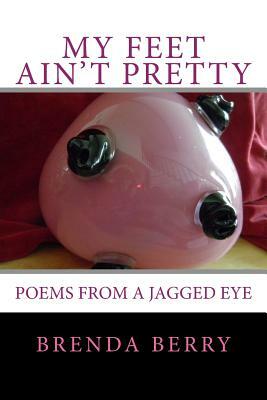 My Feet Ain't Pretty: Poems from a Jagged Eye by Brenda Berry