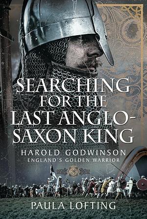 Searching for the Last Anglo-Saxon King: Harold Godwinson, England's Golden Warrior  by Paula Lofting