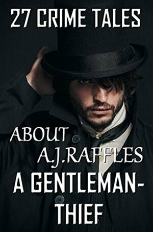 27 Crime Tales About A.J.Raffles, A Gentleman-Thief: Complete Collection by E.W. Hornung