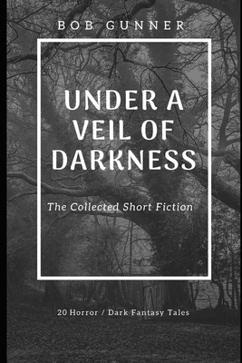 Under A Veil Of Darkness: The Collected Fiction by Bob Gunner