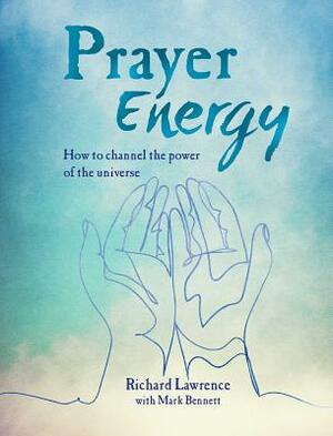 Prayer Energy: How to Channel the Power of the Universe by Mark Bennett, Richard Lawrence