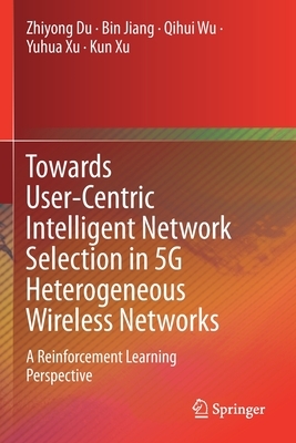 Towards User-Centric Intelligent Network Selection in 5g Heterogeneous Wireless Networks: A Reinforcement Learning Perspective by Bin Jiang, Zhiyong Du, Qihui Wu