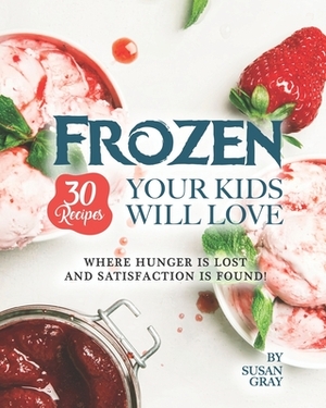 Frozen: 30 Recipes Your Kids Will Love: Where Hunger Is Lost and Satisfaction Is Found! by Susan Gray