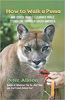 How to Walk a Puma: My (mis)adventures in South America by Peter Allison