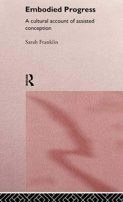 Embodied Progress: A Cultural Account of Assisted Conception by Sarah Franklin