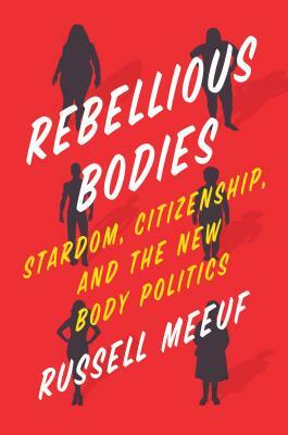 Rebellious Bodies: Stardom, Citizenship, and the New Body Politics by Russell Meeuf