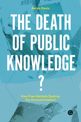 The Death of Public Knowledge?: How Free Markets Destroy the General Intellect by 